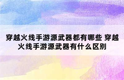 穿越火线手游源武器都有哪些 穿越火线手游源武器有什么区别